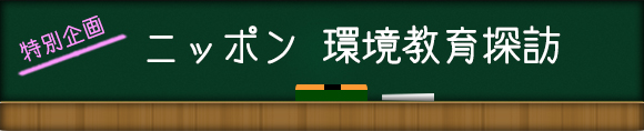 特別企画 ニッポン 環境教育探訪