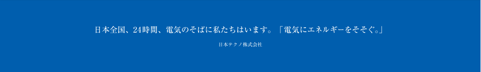 日本全国、24時間、電気のそばに私たちはいます。「電気にエネルギーをそそぐ。」