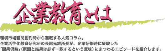 エピソード環境市場新聞創刊時から連載する人気コラム。企業活性化教育研究所の長尾光雄所長が、企業研修時に経験した「芝蘭之化」にまつわるエピソードを紹介します。